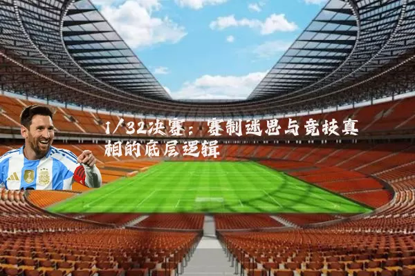 1/32决赛:赛制迷思与竞技真相的底层逻辑