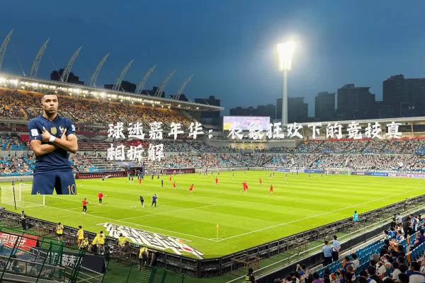 球迷嘉年华:表象狂欢下的竞技真相拆解