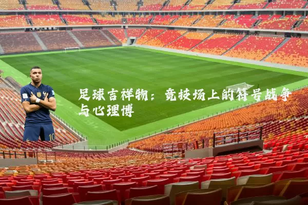 足球吉祥物:竞技场上的符号战争与心理博弈