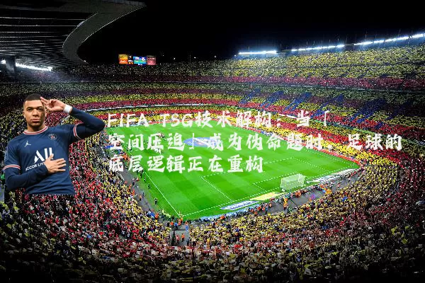 FIFA TSG技术解构:当「空间压迫」成为伪命题时,足球的底层逻辑正在重构