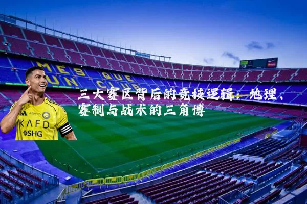 三大赛区背后的竞技逻辑:地理、赛制与战术的三角博弈