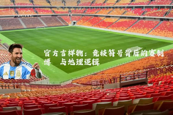 官方吉祥物：竞技符号背后的赛制博弈与地理逻辑