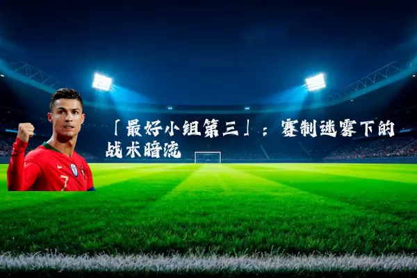 「最好小组第三」:赛制迷雾下的战术暗流