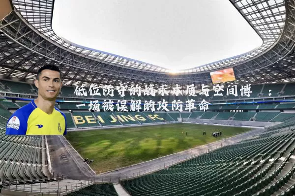 低位防守的战术本质与空间博弈:一场被误解的攻防革命