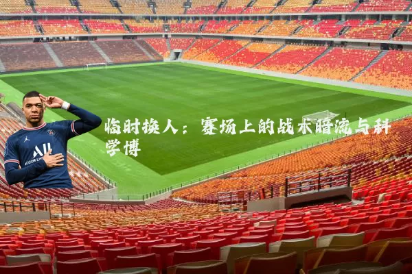 临时换人：赛场上的战术暗流与科学博弈