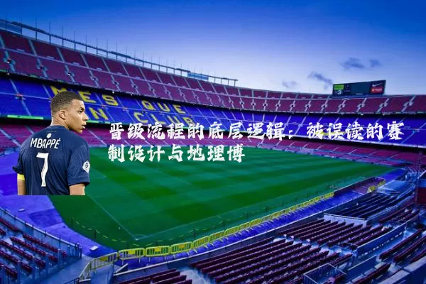 晋级流程的底层逻辑:被误读的赛制设计与地理博弈