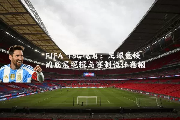 FIFA TSG视角:足球竞技的底层逻辑与赛制设计真相