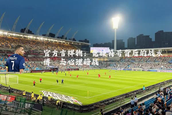 官方吉祥物:竞技符号背后的战术博弈与心理暗战