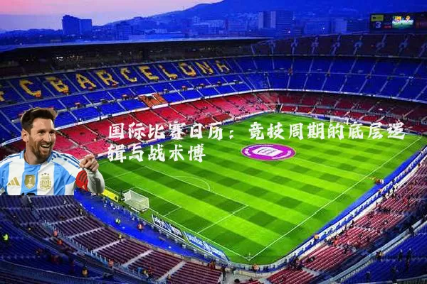 国际比赛日历:竞技周期的底层逻辑与战术博弈