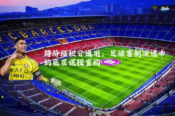 跨阶段积分通用:足球赛制演进中的底层逻辑重构
