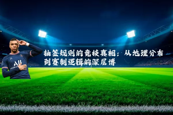 抽签规则的竞技真相:从地理分布到赛制逻辑的深层博弈